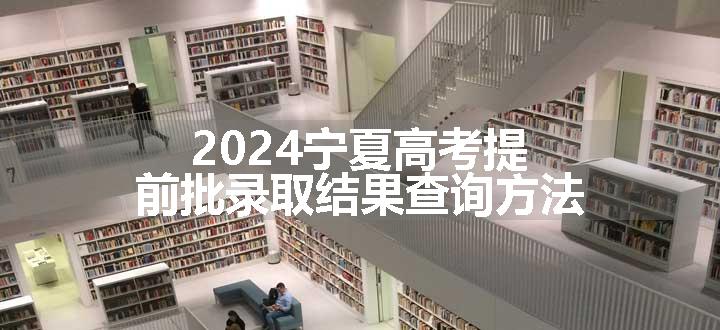 2024宁夏高考提前批录取结果查询方法