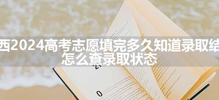 广西2024高考志愿填完多久知道录取结果 怎么查录取状态