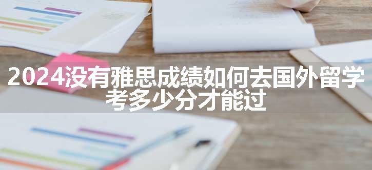 2024没有雅思成绩如何去国外留学 考多少分才能过