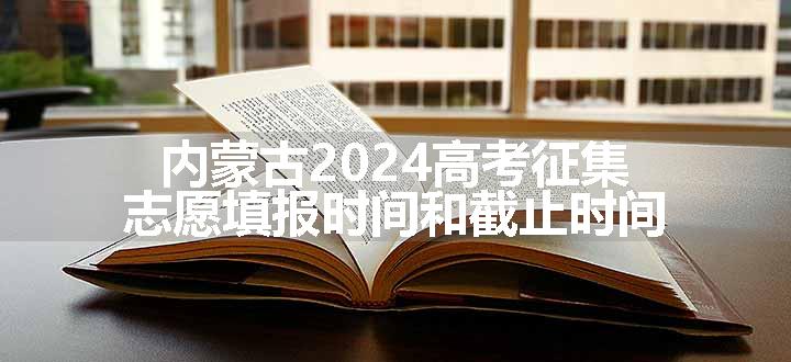 内蒙古2024高考征集志愿填报时间和截止时间