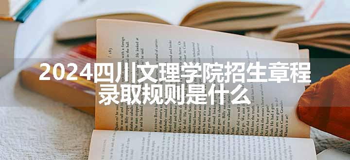 2024四川文理学院招生章程 录取规则是什么