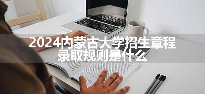 2024内蒙古大学招生章程 录取规则是什么