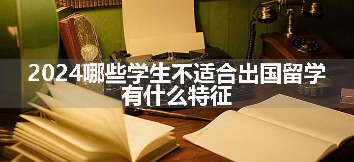 2024哪些学生不适合出国留学 有什么特征