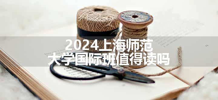 2024上海师范大学国际班值得读吗