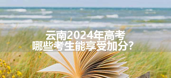 云南2024年高考哪些考生能享受加分？