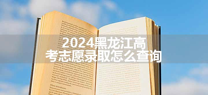 2024黑龙江高考志愿录取怎么查询