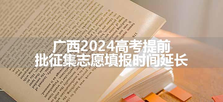 广西2024高考提前批征集志愿填报时间延长