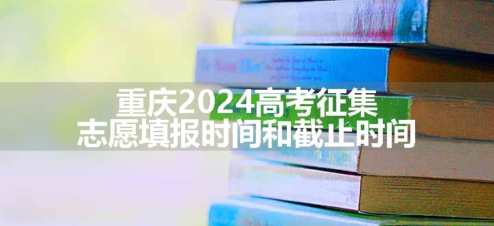 重庆2024高考征集志愿填报时间和截止时间