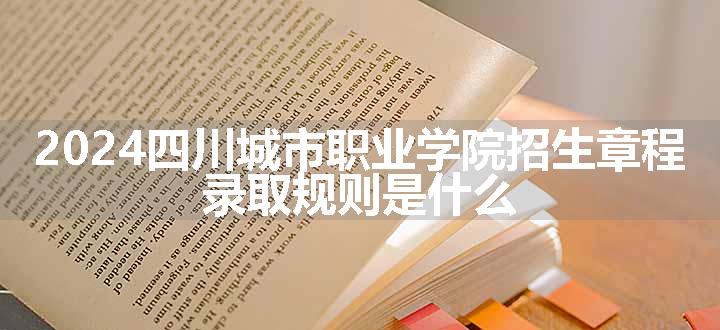 2024四川城市职业学院招生章程 录取规则是什么