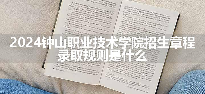 2024钟山职业技术学院招生章程 录取规则是什么