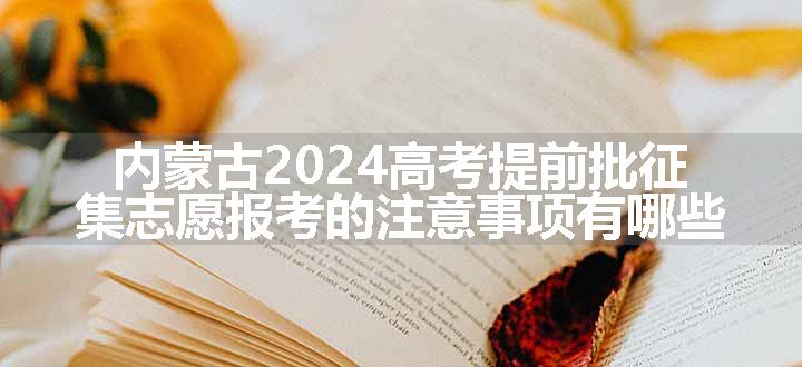 内蒙古2024高考提前批征集志愿报考的注意事项有哪些