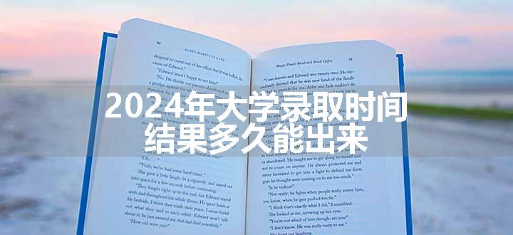 2024年大学录取时间 结果多久能出来