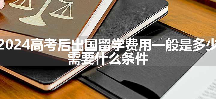 2024高考后出国留学费用一般是多少 需要什么条件