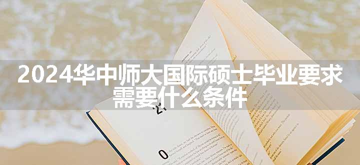 2024华中师大国际硕士毕业要求 需要什么条件