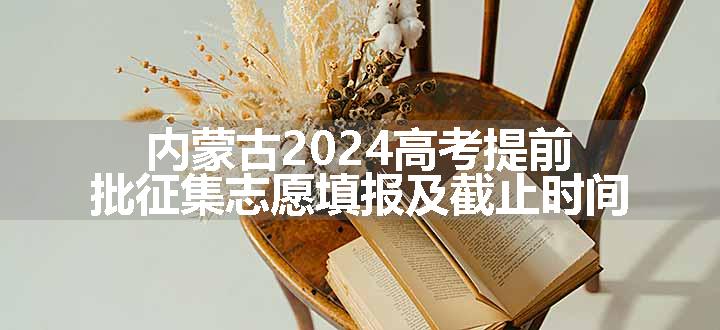 内蒙古2024高考提前批征集志愿填报及截止时间