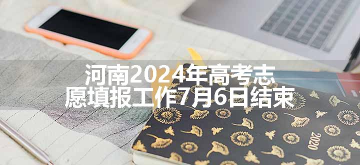 河南2024年高考志愿填报工作7月6日结束