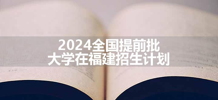 2024全国提前批大学在福建招生计划