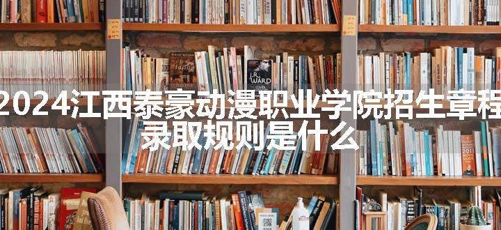 2024江西泰豪动漫职业学院招生章程 录取规则是什么