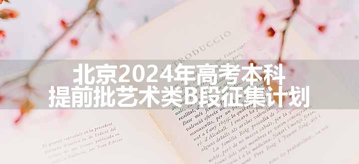 北京2024年高考本科提前批艺术类B段征集计划