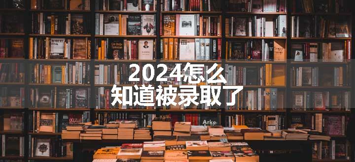 2024怎么知道被录取了