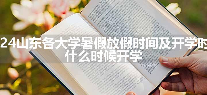 2024山东各大学暑假放假时间及开学时间 什么时候开学