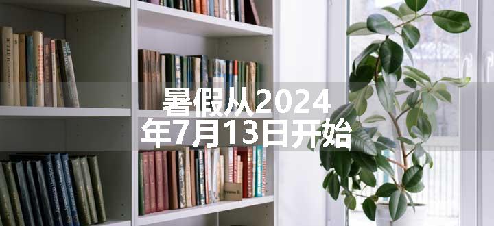 暑假从2024年7月13日开始