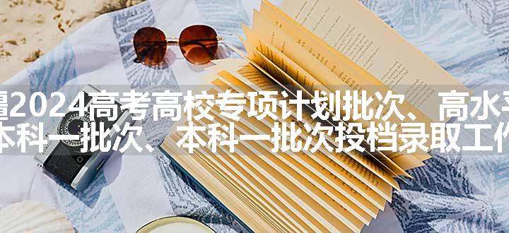 新疆2024高考高校专项计划批次、高水平运动队本科一批次、本科一批次投档录取工作开始