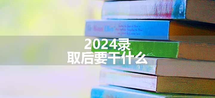 2024录取后要干什么