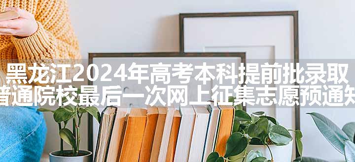 黑龙江2024年高考本科提前批录取普通院校最后一次网上征集志愿预通知