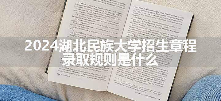 2024湖北民族大学招生章程 录取规则是什么