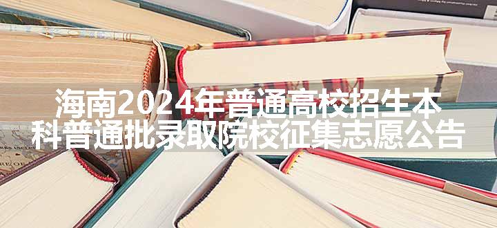 海南2024年普通高校招生本科普通批录取院校征集志愿公告