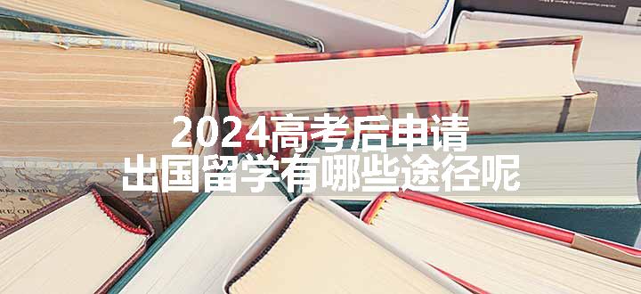 2024高考后申请出国留学有哪些途径呢