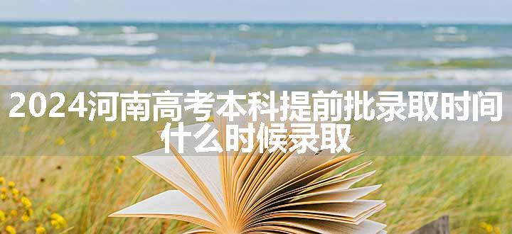 2024河南高考本科提前批录取时间 什么时候录取