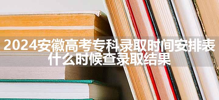 2024安徽高考专科录取时间安排表 什么时候查录取结果