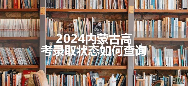 2024内蒙古高考录取状态如何查询