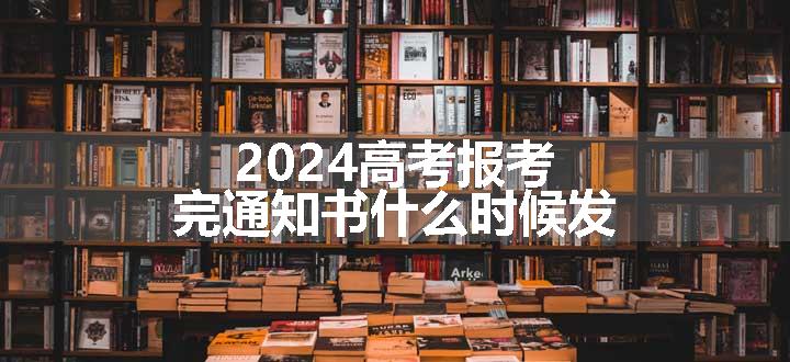 2024高考报考完通知书什么时候发