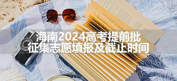 海南2024高考提前批征集志愿填报及截止时间