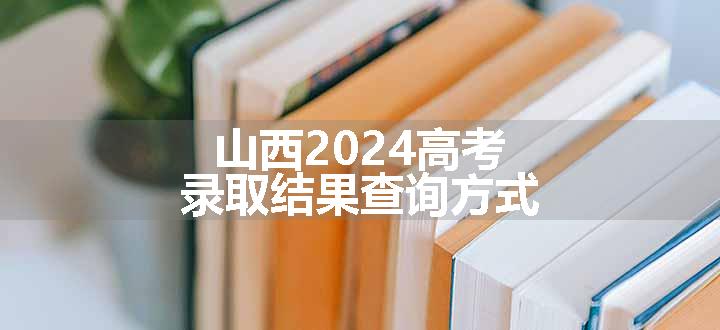 山西2024高考录取结果查询方式