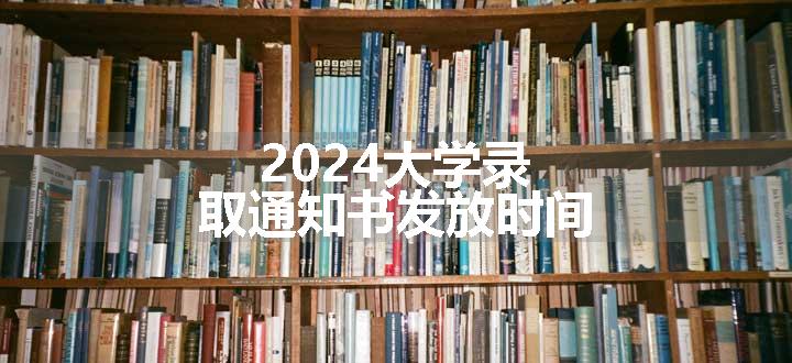 2024大学录取通知书发放时间