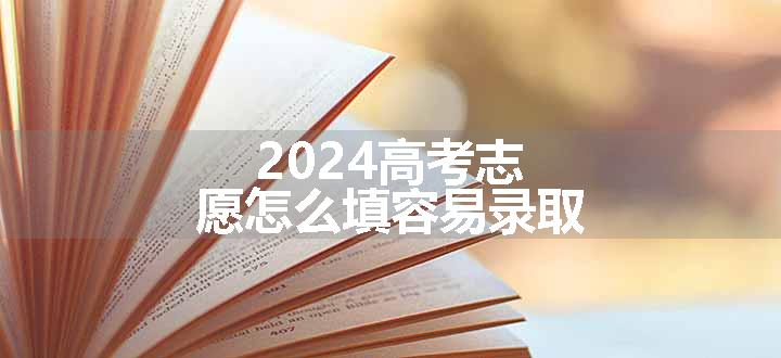 2024高考志愿怎么填容易录取