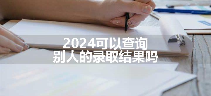 2024可以查询别人的录取结果吗