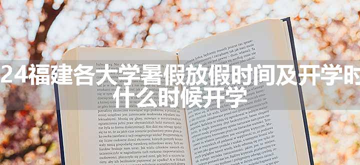 2024福建各大学暑假放假时间及开学时间 什么时候开学