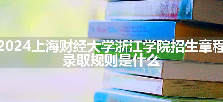 2024上海财经大学浙江学院招生章程 录取规则是什么