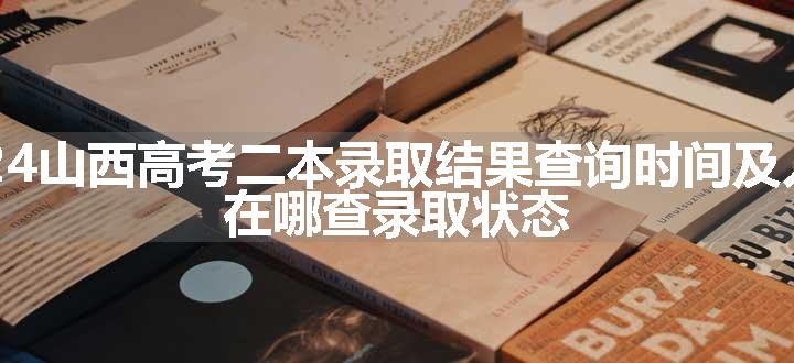 2024山西高考二本录取结果查询时间及入口 在哪查录取状态