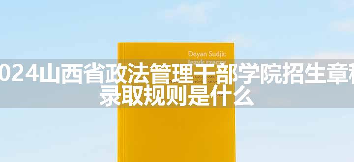 2024山西省政法管理干部学院招生章程 录取规则是什么