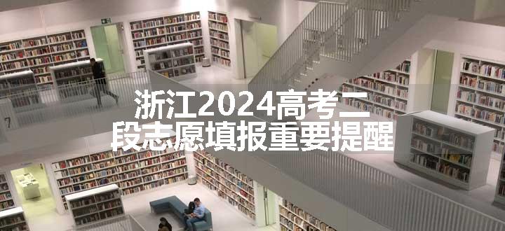 浙江2024高考二段志愿填报重要提醒