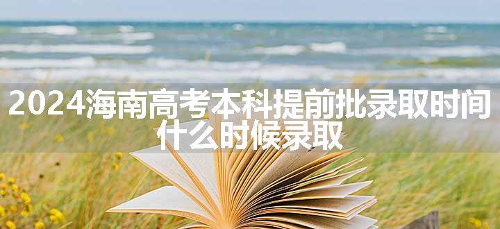 2024海南高考本科提前批录取时间 什么时候录取