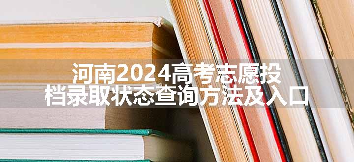 河南2024高考志愿投档录取状态查询方法及入口