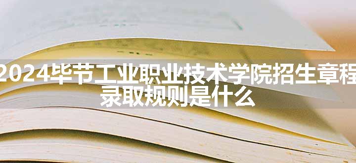 2024毕节工业职业技术学院招生章程 录取规则是什么