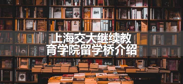 上海交大继续教育学院留学桥介绍